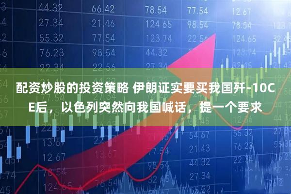配资炒股的投资策略 伊朗证实要买我国歼-10CE后，以色列突然向我国喊话，提一个要求