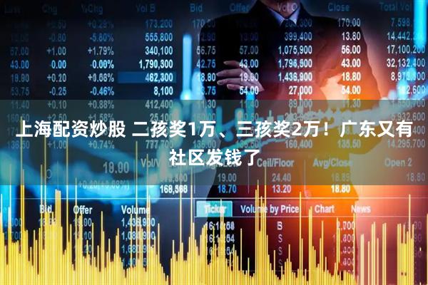 上海配资炒股 二孩奖1万、三孩奖2万！广东又有社区发钱了