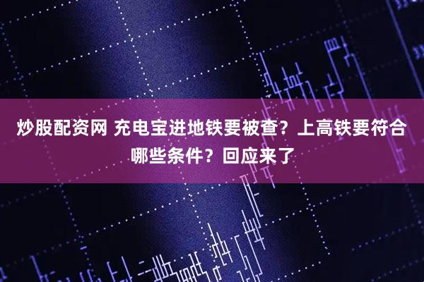 炒股配资网 充电宝进地铁要被查？上高铁要符合哪些条件？回应来了
