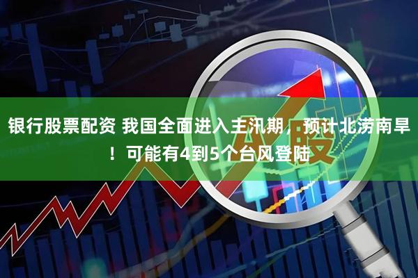 银行股票配资 我国全面进入主汛期，预计北涝南旱！可能有4到5个台风登陆