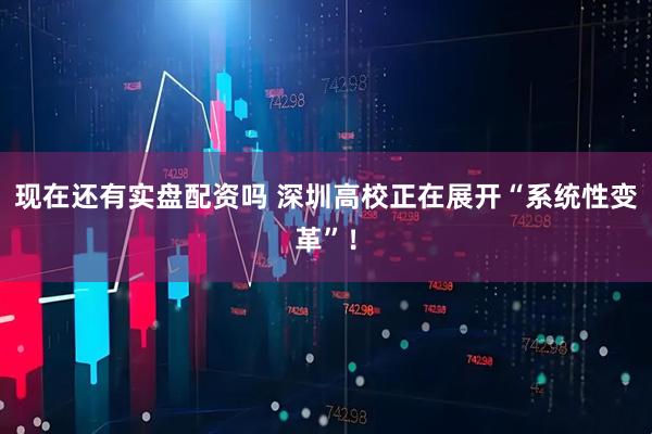 现在还有实盘配资吗 深圳高校正在展开“系统性变革”！