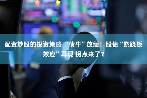 配资炒股的投资策略 “债牛”放缓！股债“跷跷板效应”再现 拐点来了？