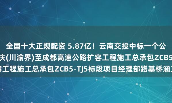 全国十大正规配资 5.87亿！云南交投中标一个公路项目：G85G76重庆(川渝界)至成都高速公路扩容工程施工总承包ZCB5-TJ5标段项目经理部路基桥涵工程