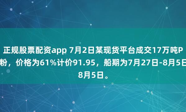 正规股票配资app 7月2日某现货平台成交17万吨PB粉，价格为61%计价91.95，船期为7月27日-8月5日。