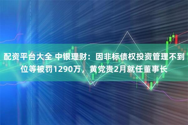 配资平台大全 中银理财：因非标债权投资管理不到位等被罚1290万，黄党贵2月就任董事长