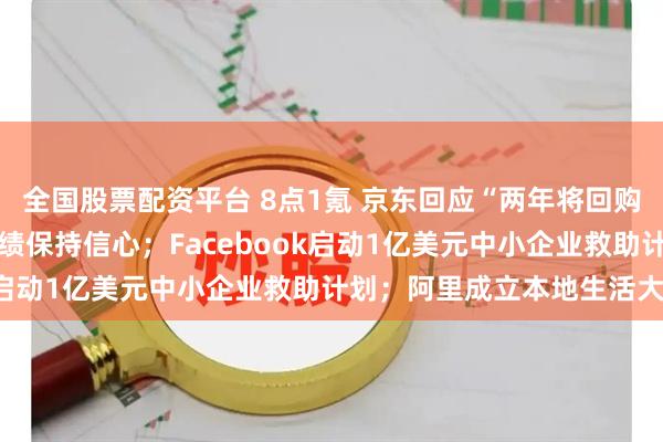 全国股票配资平台 8点1氪 京东回应“两年将回购20亿美元股份”：对业绩保持信心；Facebook启动1亿美元中小企业救助计划；阿里成立本地生活大学