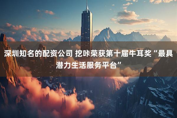 深圳知名的配资公司 挖咔荣获第十届牛耳奖“最具潜力生活服务平台”