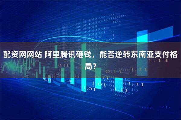 配资网网站 阿里腾讯砸钱，能否逆转东南亚支付格局？