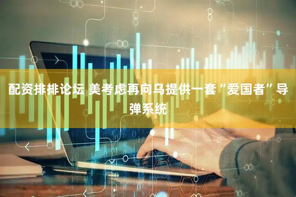 配资排排论坛 美考虑再向乌提供一套“爱国者”导弹系统