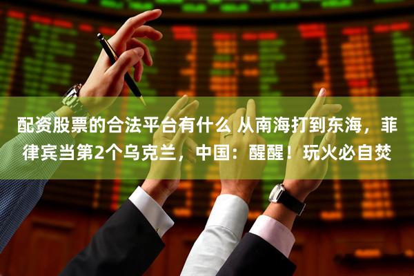 配资股票的合法平台有什么 从南海打到东海，菲律宾当第2个乌克兰，中国：醒醒！玩火必自焚