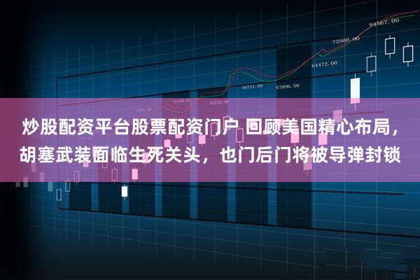 炒股配资平台股票配资门户 回顾美国精心布局，胡塞武装面临生死关头，也门后门将被导弹封锁