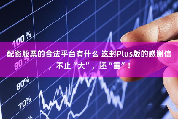 配资股票的合法平台有什么 这封Plus版的感谢信，不止“大”，还“重”！