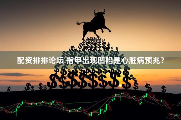 配资排排论坛 指甲出现凹陷是心脏病预兆？