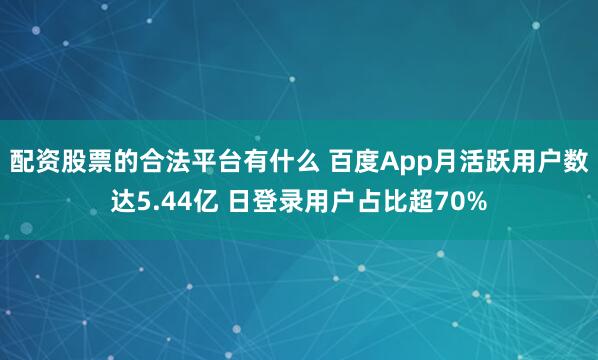 配资股票的合法平台有什么 百度App月活跃用户数达5.44亿 日登录用户占比超70%