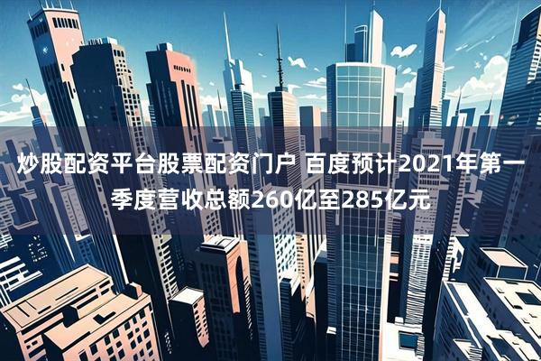 炒股配资平台股票配资门户 百度预计2021年第一季度营收总额260亿至285亿元