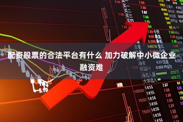 配资股票的合法平台有什么 加力破解中小微企业融资难