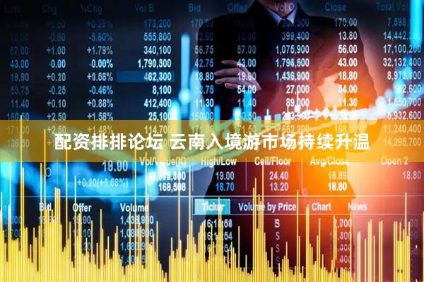 配资排排论坛 云南入境游市场持续升温