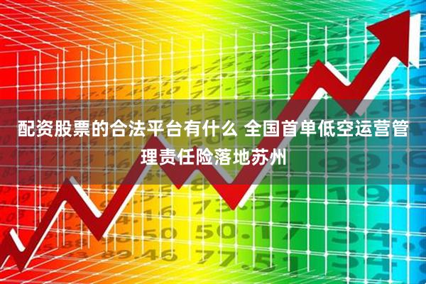 配资股票的合法平台有什么 全国首单低空运营管理责任险落地苏州