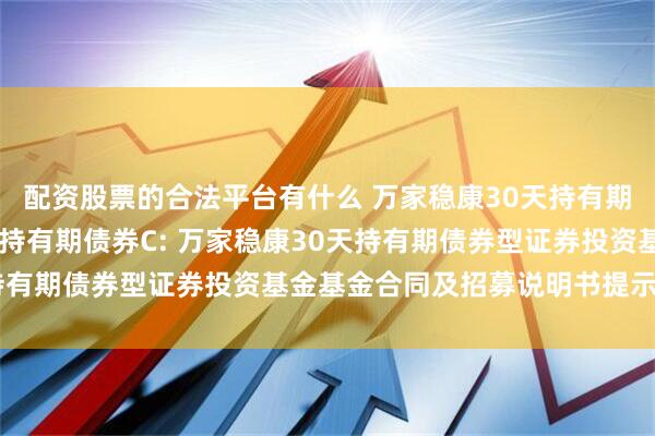 配资股票的合法平台有什么 万家稳康30天持有期债券A,万家稳康30天持有期债券C: 万家稳康30天持有期债券型证券投资基金基金合同及招募说明书提示性公告