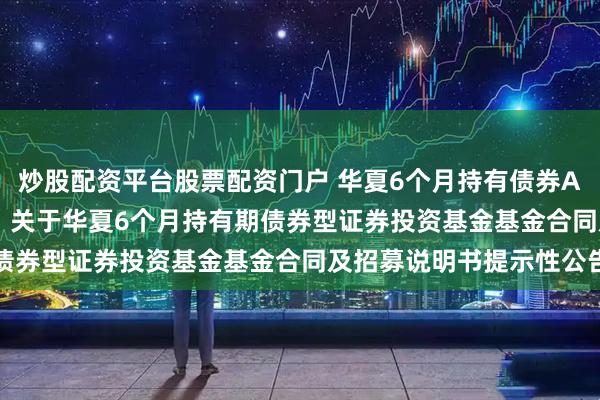 炒股配资平台股票配资门户 华夏6个月持有债券A,华夏6个月持有债券C: 关于华夏6个月持有期债券型证券投资基金基金合同及招募说明书提示性公告