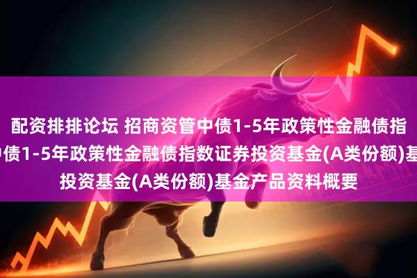 配资排排论坛 招商资管中债1-5年政策性金融债指数A: 招商资管中债1-5年政策性金融债指数证券投资基金(A类份额)基金产品资料概要