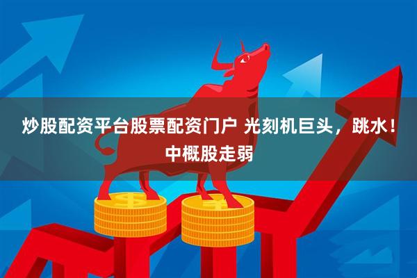 炒股配资平台股票配资门户 光刻机巨头，跳水！中概股走弱