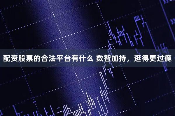 配资股票的合法平台有什么 数智加持，逛得更过瘾