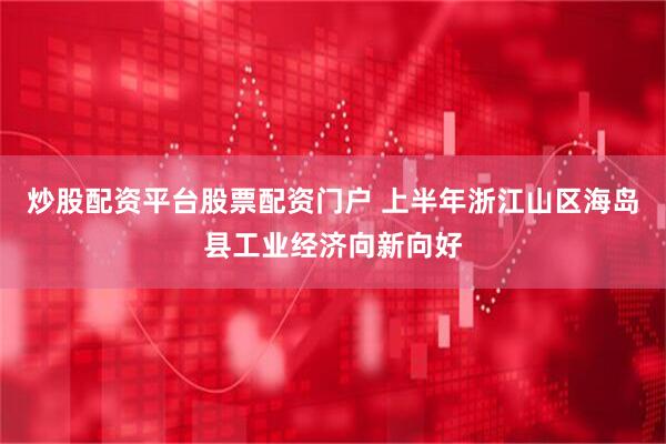 炒股配资平台股票配资门户 上半年浙江山区海岛县工业经济向新向好