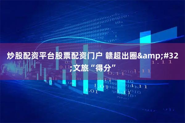 炒股配资平台股票配资门户 赣超出圈&#32;文旅“得分”