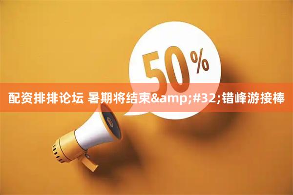 配资排排论坛 暑期将结束&#32;错峰游接棒