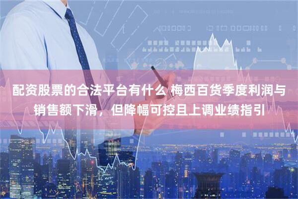 配资股票的合法平台有什么 梅西百货季度利润与销售额下滑，但降幅可控且上调业绩指引