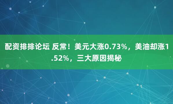 配资排排论坛 反常！美元大涨0.73%，美油却涨1.52%，三大原因揭秘
