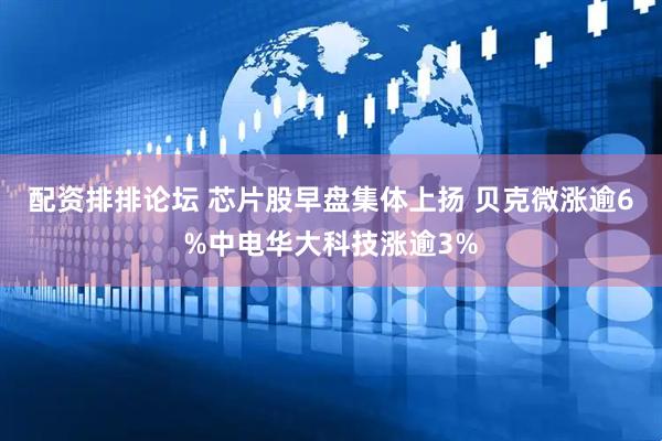 配资排排论坛 芯片股早盘集体上扬 贝克微涨逾6%中电华大科技涨逾3%