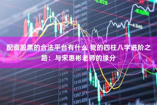 配资股票的合法平台有什么 我的四柱八字进阶之路：与宋惠彬老师的缘分
