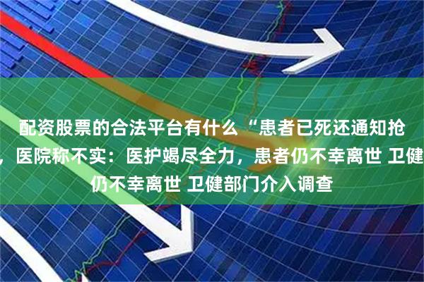配资股票的合法平台有什么 “患者已死还通知抢救”视频热传，医院称不实：医护竭尽全力，患者仍不幸离世 卫健部门介入调查