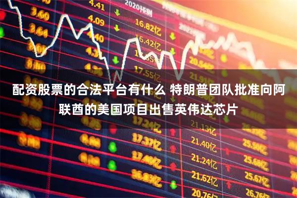 配资股票的合法平台有什么 特朗普团队批准向阿联酋的美国项目出售英伟达芯片