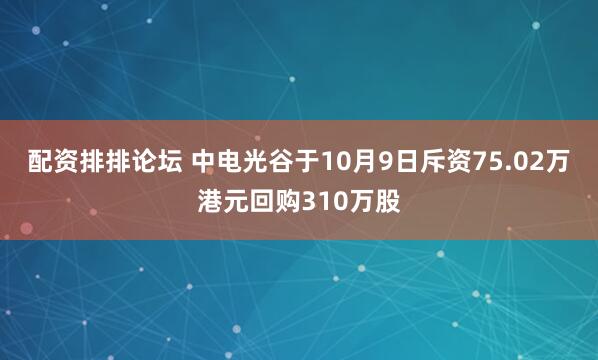 配资排排论坛 中电光谷于10月9日斥资75.02万港元回购310万股