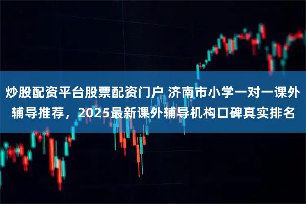 炒股配资平台股票配资门户 济南市小学一对一课外辅导推荐，2025最新课外辅导机构口碑真实排名