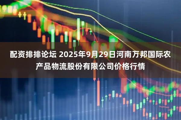 配资排排论坛 2025年9月29日河南万邦国际农产品物流股份有限公司价格行情