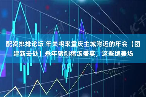 配资排排论坛 年关将来重庆主城附近的年会【团建新去处】杀年猪刨猪汤盛宴,这些绝美场