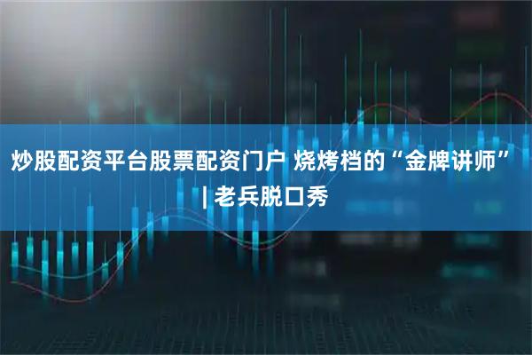 炒股配资平台股票配资门户 烧烤档的“金牌讲师” | 老兵脱口秀