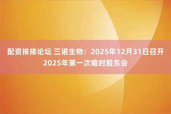 配资排排论坛 三诺生物：2025年12月31日召开2025年第一次临时股东会