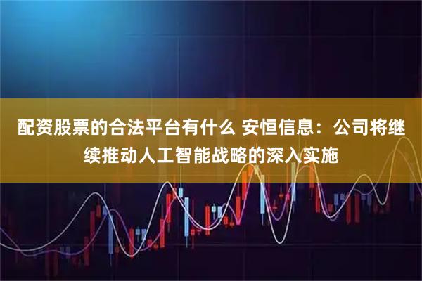 配资股票的合法平台有什么 安恒信息：公司将继续推动人工智能战略的深入实施